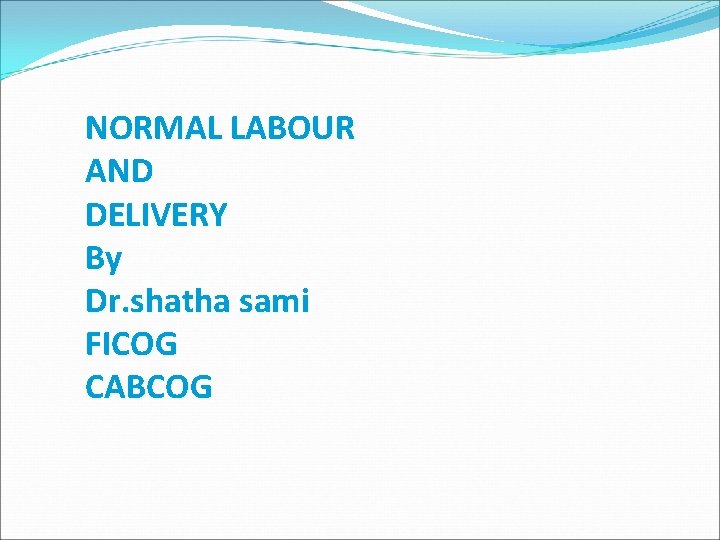 NORMAL LABOUR AND DELIVERY By Dr. shatha sami FICOG CABCOG 