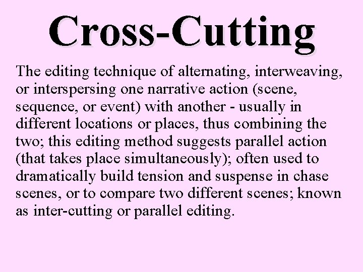 Cross-Cutting The editing technique of alternating, interweaving, or interspersing one narrative action (scene, sequence,