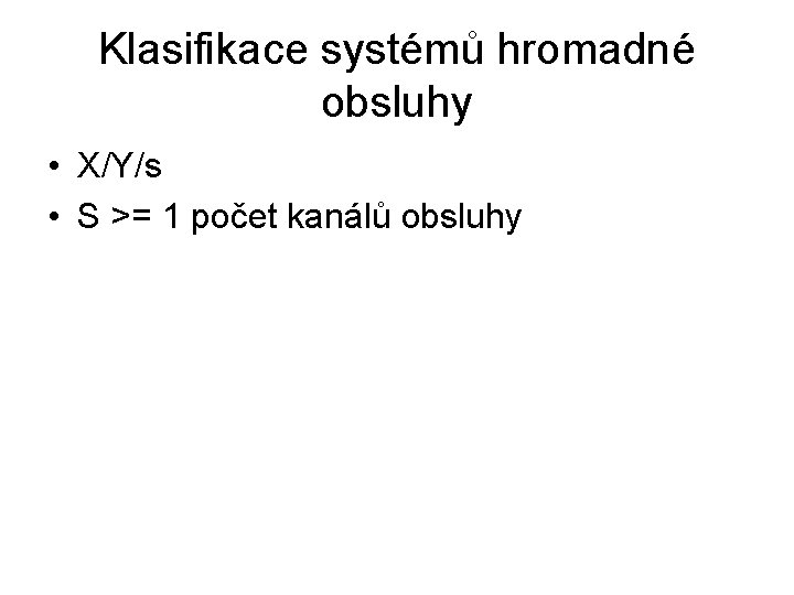 Klasifikace systémů hromadné obsluhy • X/Y/s • S >= 1 počet kanálů obsluhy 