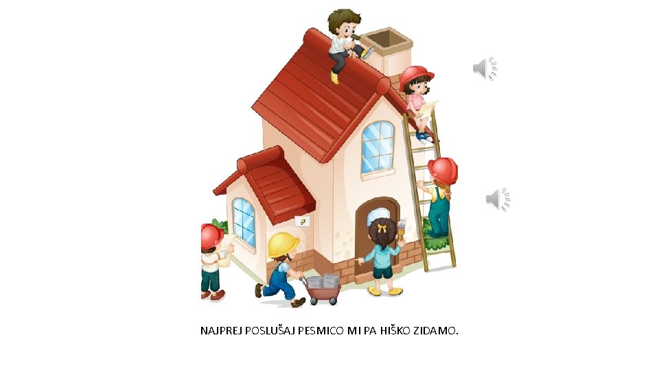 NAJPREJ POSLUŠAJ PESMICO MI PA HIŠKO ZIDAMO. 