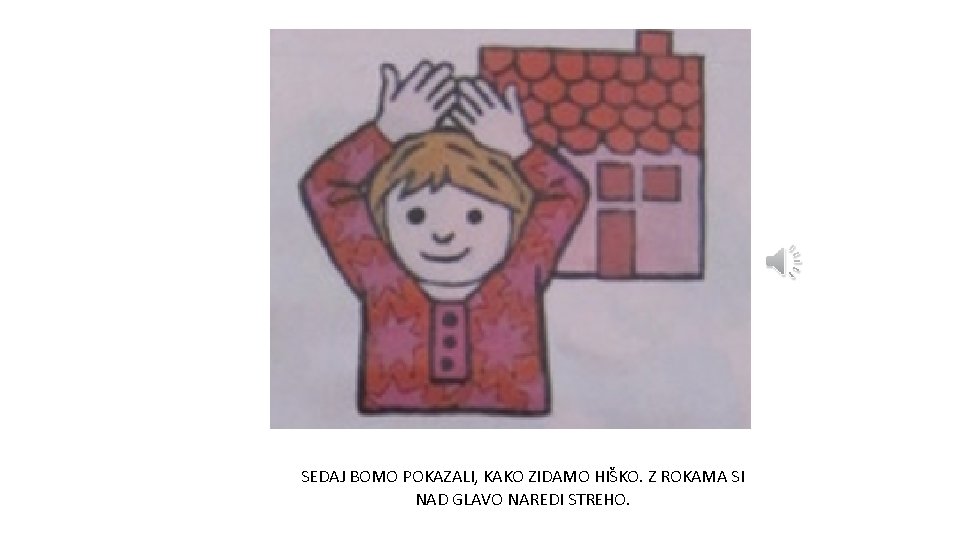 SEDAJ BOMO POKAZALI, KAKO ZIDAMO HIŠKO. Z ROKAMA SI NAD GLAVO NAREDI STREHO. 