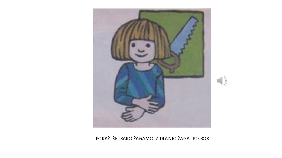 POKAŽI ŠE, KAKO ŽAGAMO. Z DLANJO ŽAGAJ PO ROKI. 