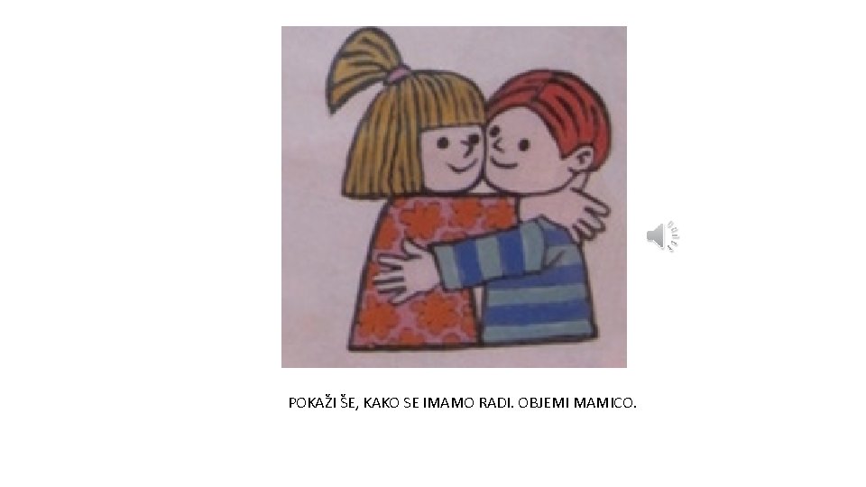 POKAŽI ŠE, KAKO SE IMAMO RADI. OBJEMI MAMICO. 