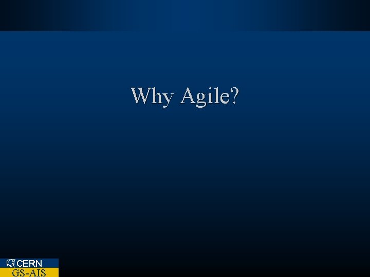 Why Agile? CERN GS-AIS 