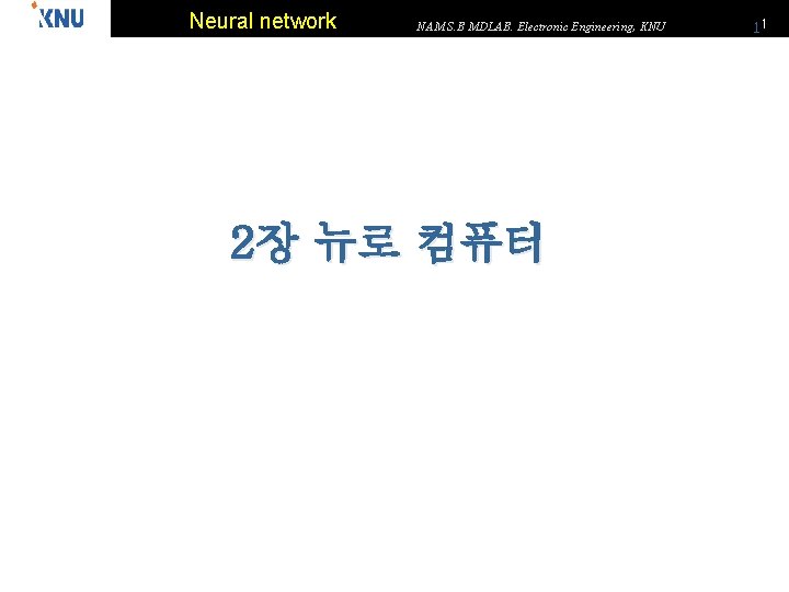 Neural network NAM S. B MDLAB. Electronic Engineering, KNU 2장 뉴로 컴퓨터 11 