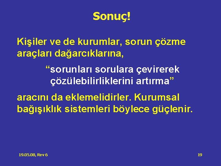 Sonuç! Kişiler ve de kurumlar, sorun çözme araçları dağarcıklarına, “sorunları sorulara çevirerek çözülebilirliklerini artırma” Sonuç! Kişiler ve de kurumlar, sorun çözme araçları dağarcıklarına, “sorunları sorulara çevirerek çözülebilirliklerini artırma”
