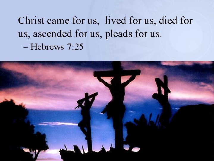 Christ came for us, lived for us, died for us, ascended for us, pleads