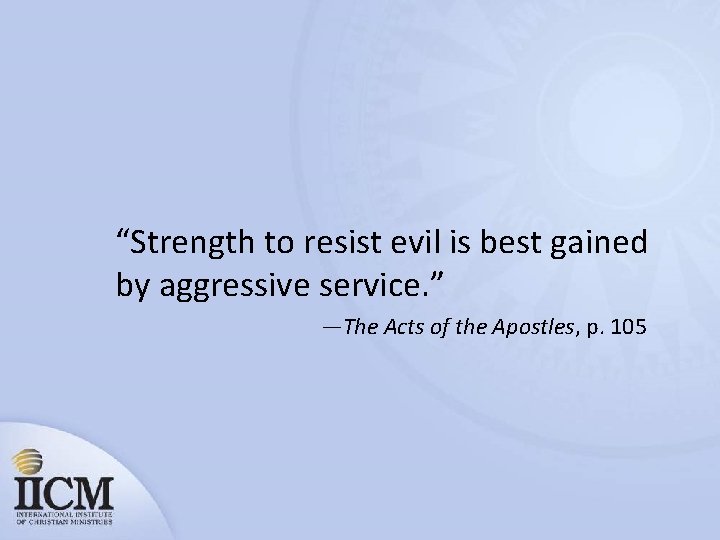 “Strength to resist evil is best gained by aggressive service. ” —The Acts of