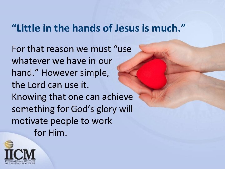 “Little in the hands of Jesus is much. ” For that reason we must