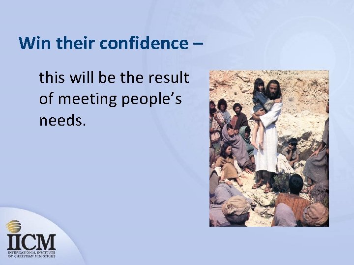 Win their confidence – this will be the result of meeting people’s needs. 