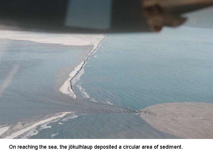 On reaching the sea, the jökulhlaup deposited a circular area of sediment. 