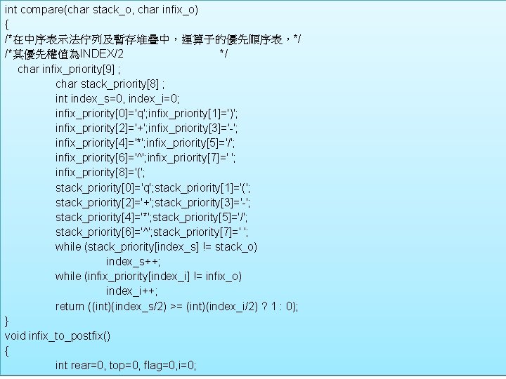 int compare(char stack_o, char infix_o) { /*在中序表示法佇列及暫存堆疊中，運算子的優先順序表，*/ /*其優先權值為INDEX/2 */ char infix_priority[9] ; char stack_priority[8]