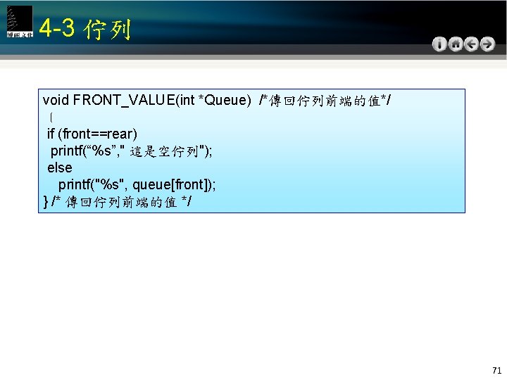 4 -3 佇列 void FRONT_VALUE(int *Queue) /*傳回佇列前端的值*/ ﹛ if (front==rear) printf(“%s”, " 這是空佇列"); else