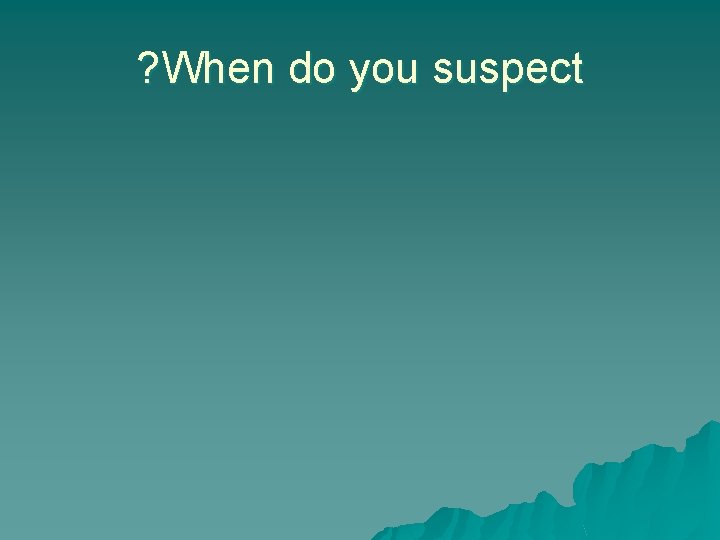 ? When do you suspect 