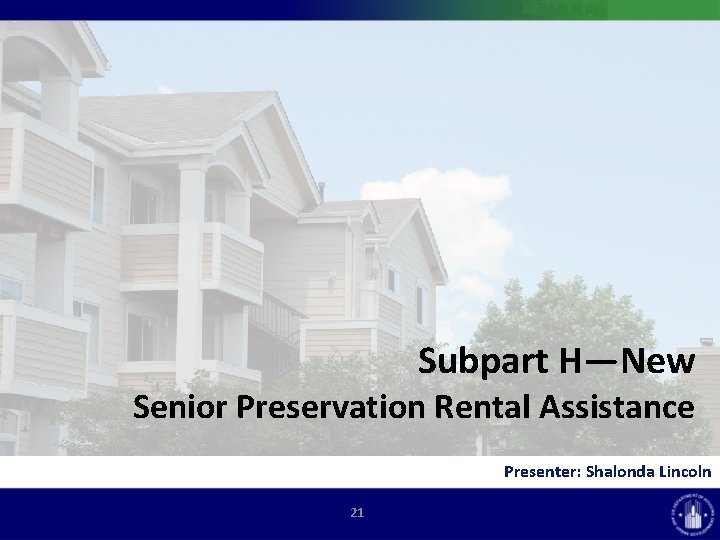 Subpart H—New Senior Preservation Rental Assistance Presenter: Shalonda Lincoln 21 
