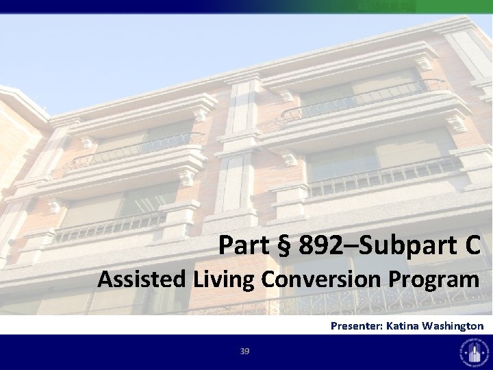 Part § 892–Subpart C Assisted Living Conversion Program Presenter: Katina Washington 39 