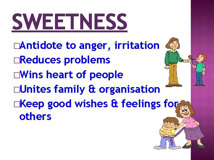 SWEETNESS �Antidote to anger, irritation �Reduces problems �Wins heart of people �Unites family &