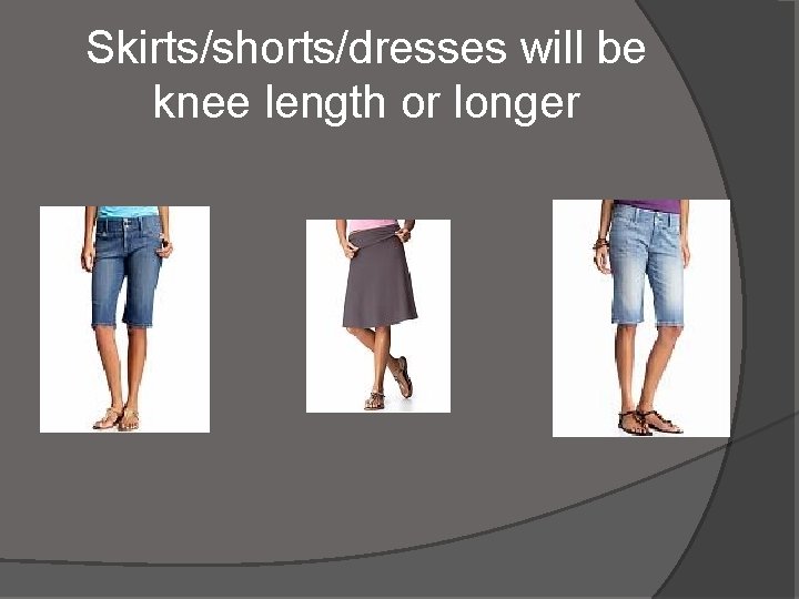 Skirts/shorts/dresses will be knee length or longer 