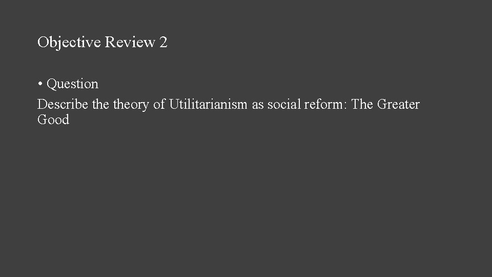 Objective Review 2 • Question Describe theory of Utilitarianism as social reform: The Greater