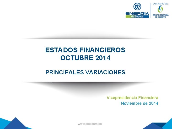 ESTADOS FINANCIEROS OCTUBRE 2014 PRINCIPALES VARIACIONES Vicepresidencia Financiera Noviembre de 2014 