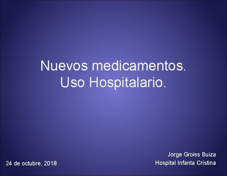 Nuevos medicamentos. Uso Hospitalario. 24 de octubre, 2018 Jorge Groiss Buiza Hospital Infanta Cristina