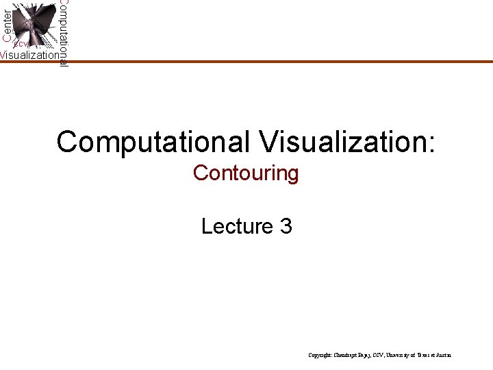 Center Computational CCV Visualization Computational Visualization: Contouring Lecture 3 Copyright: Chandrajit Bajaj, CCV, University Center Computational CCV Visualization Computational Visualization: Contouring Lecture 3 Copyright: Chandrajit Bajaj, CCV, University