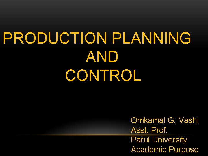 PRODUCTION PLANNING AND CONTROL Omkamal G. Vashi Asst. Prof. Parul University Academic Purpose 
