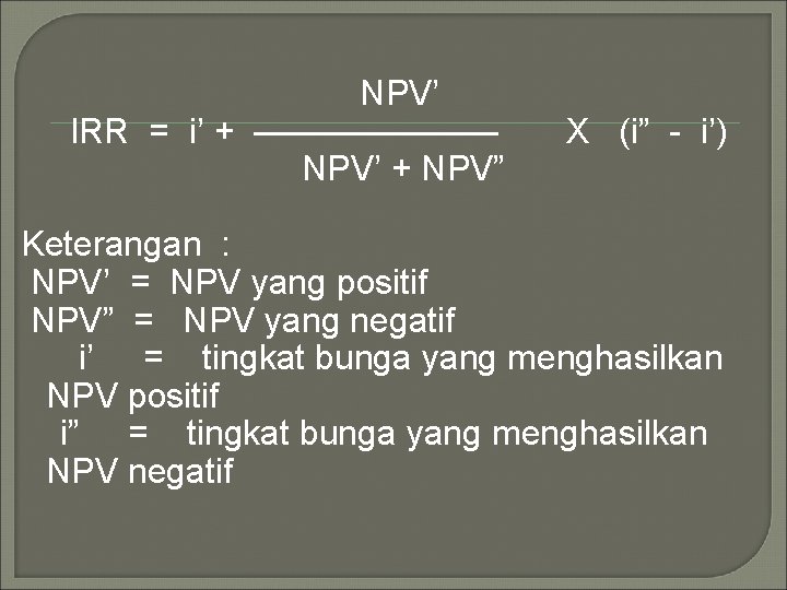 NPV’ IRR = i’ + ——————— NPV’ + NPV” X (i” - i’) Keterangan NPV’ IRR = i’ + ——————— NPV’ + NPV” X (i” - i’) Keterangan