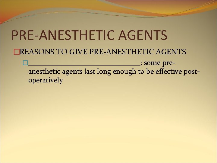 PRE-ANESTHETIC AGENTS �REASONS TO GIVE PRE-ANESTHETIC AGENTS �________________: some preanesthetic agents last long enough PRE-ANESTHETIC AGENTS �REASONS TO GIVE PRE-ANESTHETIC AGENTS �________________: some preanesthetic agents last long enough
