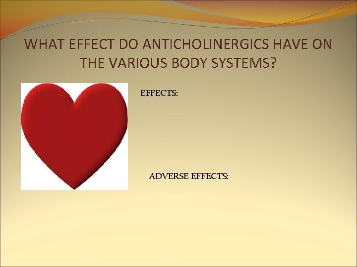 WHAT EFFECT DO ANTICHOLINERGICS HAVE ON THE VARIOUS BODY SYSTEMS? EFFECTS: ADVERSE EFFECTS: WHAT EFFECT DO ANTICHOLINERGICS HAVE ON THE VARIOUS BODY SYSTEMS? EFFECTS: ADVERSE EFFECTS: