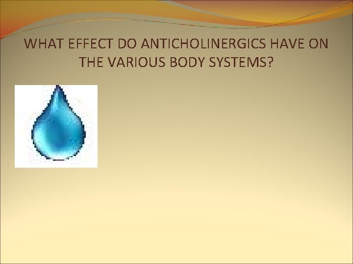 WHAT EFFECT DO ANTICHOLINERGICS HAVE ON THE VARIOUS BODY SYSTEMS? WHAT EFFECT DO ANTICHOLINERGICS HAVE ON THE VARIOUS BODY SYSTEMS?