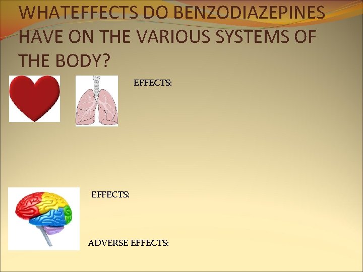 WHATEFFECTS DO BENZODIAZEPINES HAVE ON THE VARIOUS SYSTEMS OF THE BODY? EFFECTS: ADVERSE EFFECTS: WHATEFFECTS DO BENZODIAZEPINES HAVE ON THE VARIOUS SYSTEMS OF THE BODY? EFFECTS: ADVERSE EFFECTS: