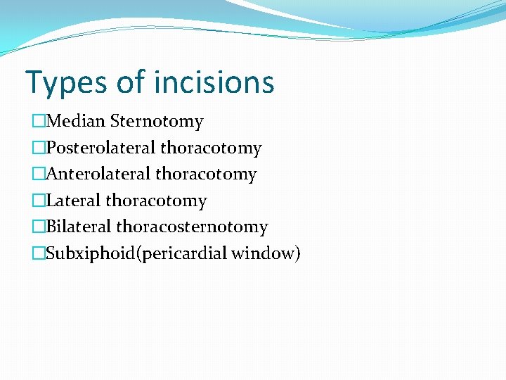 Types of incisions �Median Sternotomy �Posterolateral thoracotomy �Anterolateral thoracotomy �Lateral thoracotomy �Bilateral thoracosternotomy �Subxiphoid(pericardial