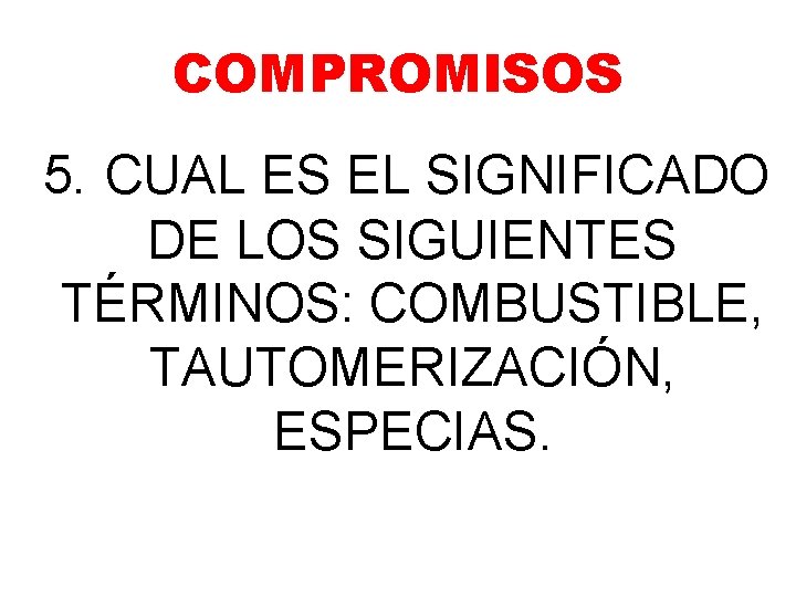 COMPROMISOS 5. CUAL ES EL SIGNIFICADO DE LOS SIGUIENTES TÉRMINOS: COMBUSTIBLE, TAUTOMERIZACIÓN, ESPECIAS. COMPROMISOS 5. CUAL ES EL SIGNIFICADO DE LOS SIGUIENTES TÉRMINOS: COMBUSTIBLE, TAUTOMERIZACIÓN, ESPECIAS.
