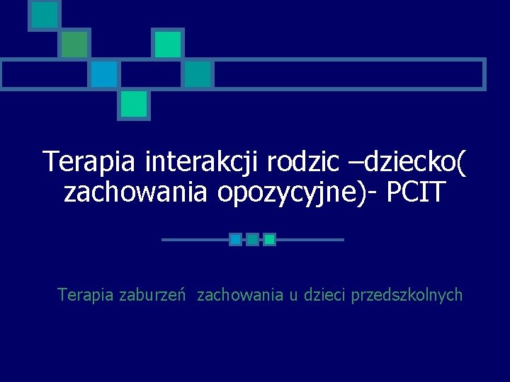 Terapia interakcji rodzic –dziecko( zachowania opozycyjne)- PCIT Terapia zaburzeń zachowania u dzieci przedszkolnych 