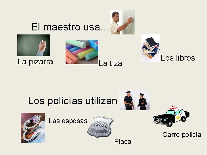 El maestro usa… La pizarra La tiza Los libros Los policías utilizan… Las esposas