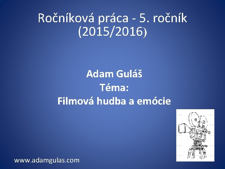 Ročníková práca - 5. ročník (2015/2016) Adam Guláš Téma: Filmová hudba a emócie www.