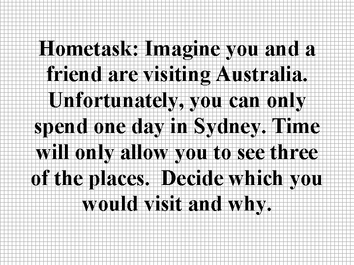 Hometask: Imagine you and a friend are visiting Australia. Unfortunately, you can only spend