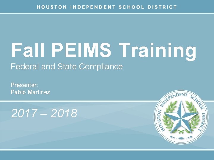 Fall PEIMS Training Federal and State Compliance Presenter: Pablo Martinez 2017 – 2018 