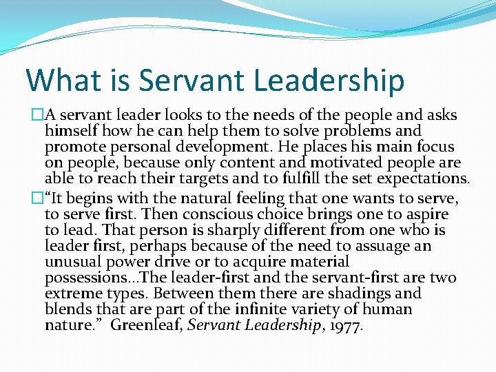 What is Servant Leadership �A servant leader looks to the needs of the people