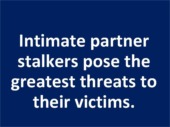 Intimate partner stalkers pose the greatest threats to their victims. 
