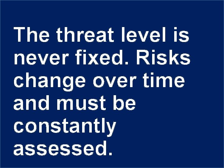 The threat level is never fixed. Risks change over time and must be constantly