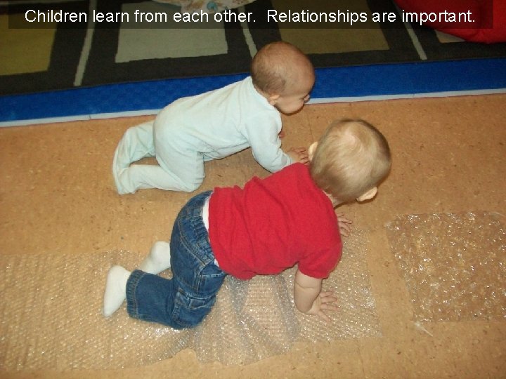 Children learn from each other. Relationships are important. 