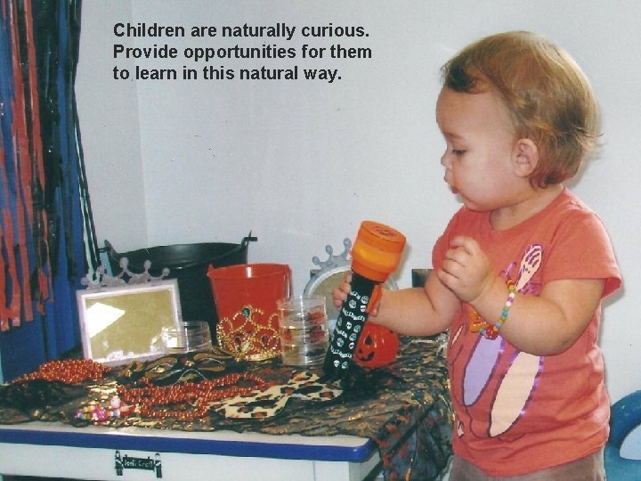 Children are naturally curious. Provide opportunities for them to learn in this natural way.