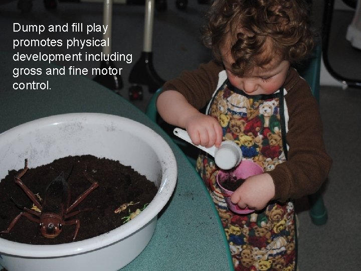 Dump and fill play promotes physical development including gross and fine motor control. 