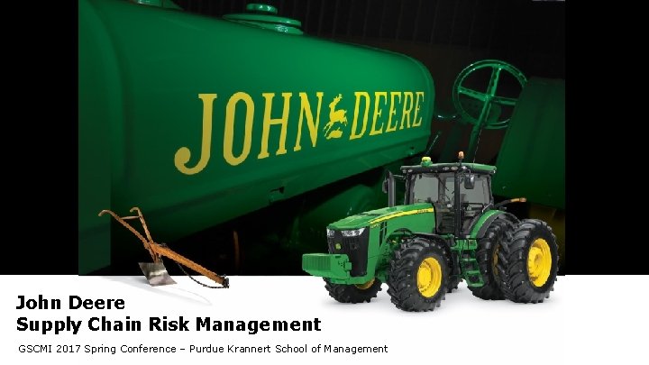 John Deere Supply Chain Risk Management GSCMI 2017 Spring Conference – Purdue Krannert School John Deere Supply Chain Risk Management GSCMI 2017 Spring Conference – Purdue Krannert School