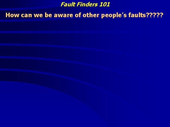 Fault Finders 101 How can we be aware of other people’s faults? ? ?
