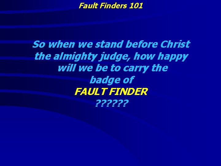 Fault Finders 101 So when we stand before Christ the almighty judge, how happy