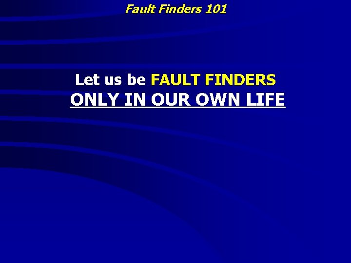 Fault Finders 101 Let us be FAULT FINDERS ONLY IN OUR OWN LIFE 