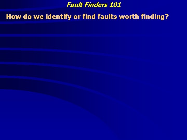 Fault Finders 101 How do we identify or find faults worth finding? 